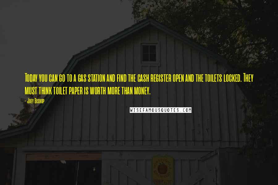 Joey Bishop quotes: Today you can go to a gas station and find the cash register open and the toilets locked. They must think toilet paper is worth more than money.