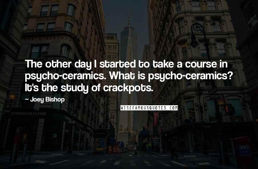 Joey Bishop quotes: The other day I started to take a course in psycho-ceramics. What is psycho-ceramics? It's the study of crackpots.