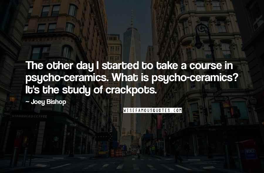 Joey Bishop quotes: The other day I started to take a course in psycho-ceramics. What is psycho-ceramics? It's the study of crackpots. Joey Bishop quotes: The other day I started to take a course in psycho-ceramics. What is psycho-ceramics? It's the study of crackpots.