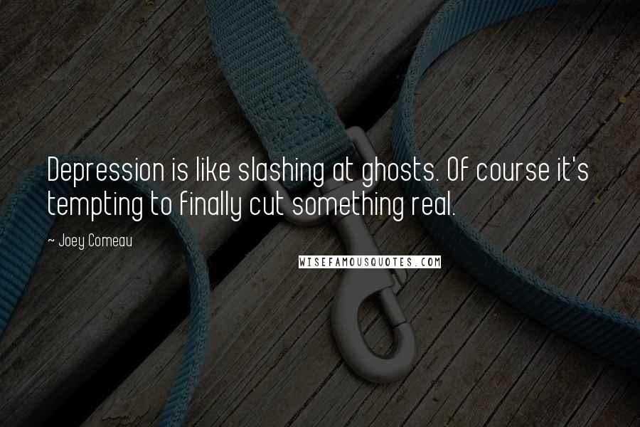 Joey Comeau quotes: Depression is like slashing at ghosts. Of course it's tempting to finally cut something real.