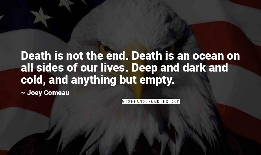 Joey Comeau quotes: Death is not the end. Death is an ocean on all sides of our lives. Deep and dark and cold, and anything but empty.