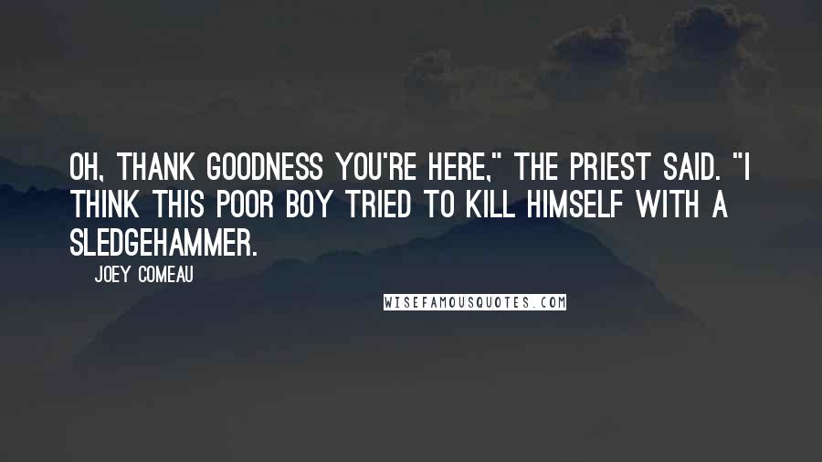 Joey Comeau quotes: Oh, thank goodness you're here," the priest said. "I think this poor boy tried to kill himself with a sledgehammer.