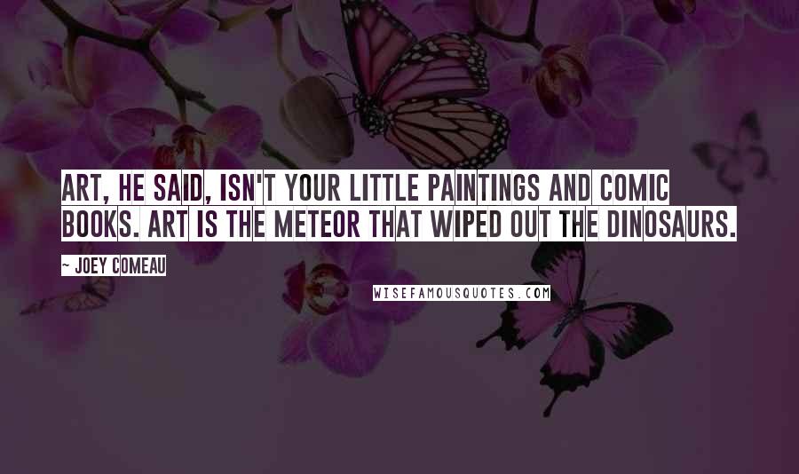 Joey Comeau quotes: Art, he said, isn't your little paintings and comic books. Art is the meteor that wiped out the dinosaurs. Joey Comeau quotes: Art, he said, isn't your little paintings and comic books. Art is the meteor that wiped out the dinosaurs.