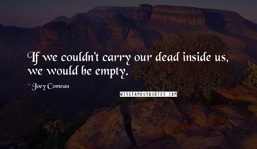 Joey Comeau quotes: If we couldn't carry our dead inside us, we would be empty.