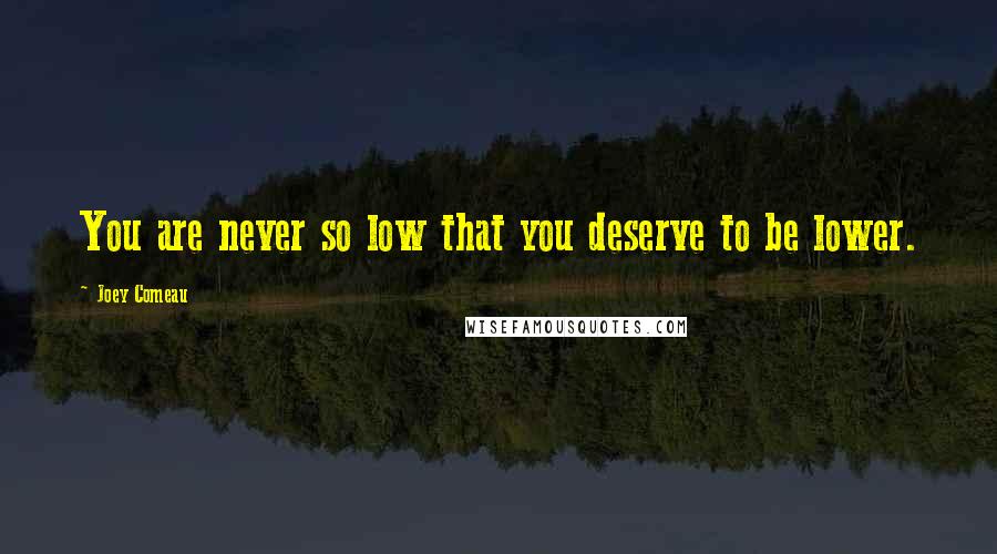 Joey Comeau quotes: You are never so low that you deserve to be lower.