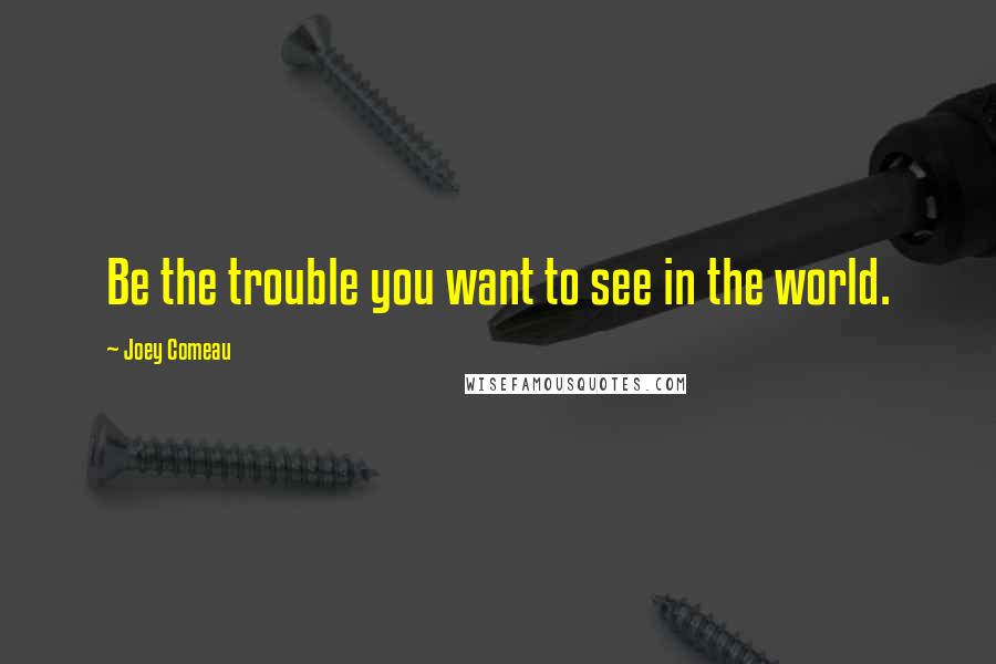 Joey Comeau quotes: Be the trouble you want to see in the world.