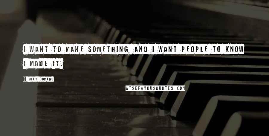 Joey Comeau quotes: I want to make something, and I want people to know I made it.