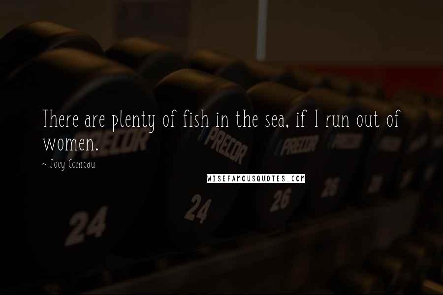 Joey Comeau quotes: There are plenty of fish in the sea, if I run out of women.