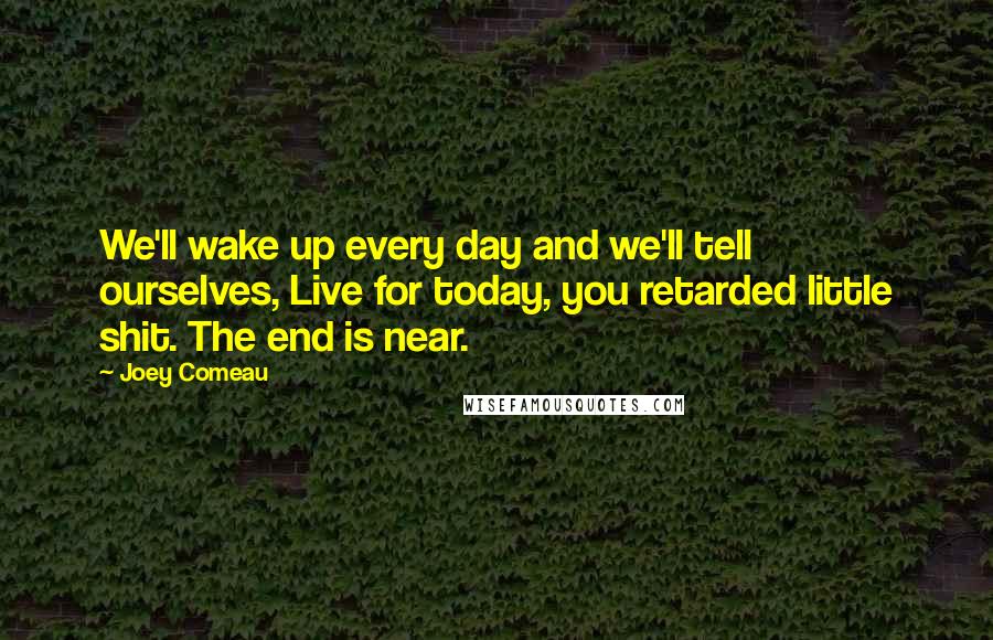 Joey Comeau quotes: We'll wake up every day and we'll tell ourselves, Live for today, you retarded little shit. The end is near. Joey Comeau quotes: We'll wake up every day and we'll tell ourselves, Live for today, you retarded little shit. The end is near.