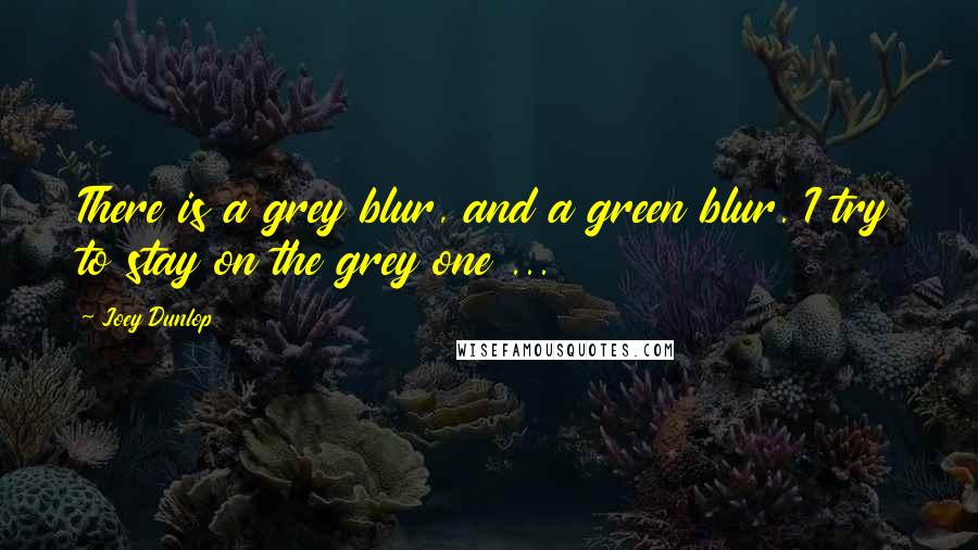 Joey Dunlop quotes: There is a grey blur, and a green blur. I try to stay on the grey one ...