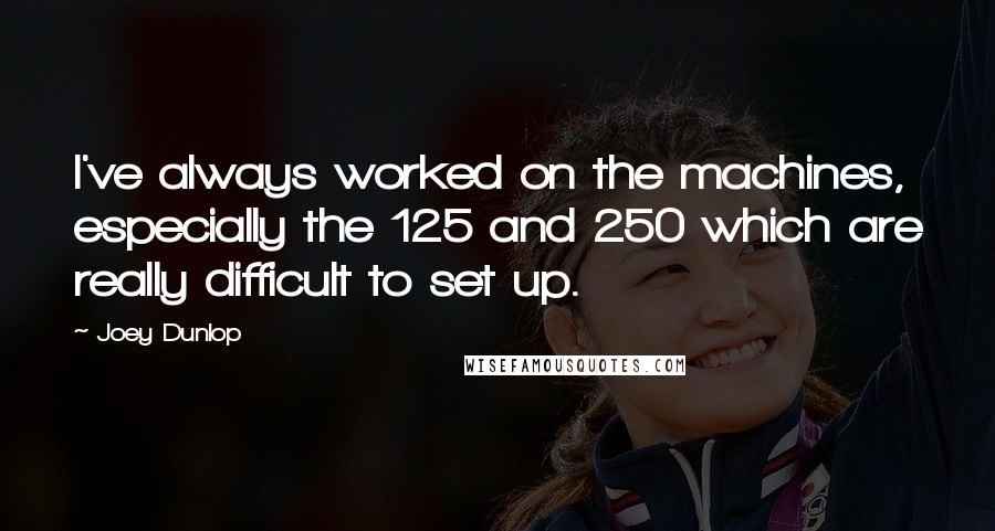 Joey Dunlop quotes: I've always worked on the machines, especially the 125 and 250 which are really difficult to set up.