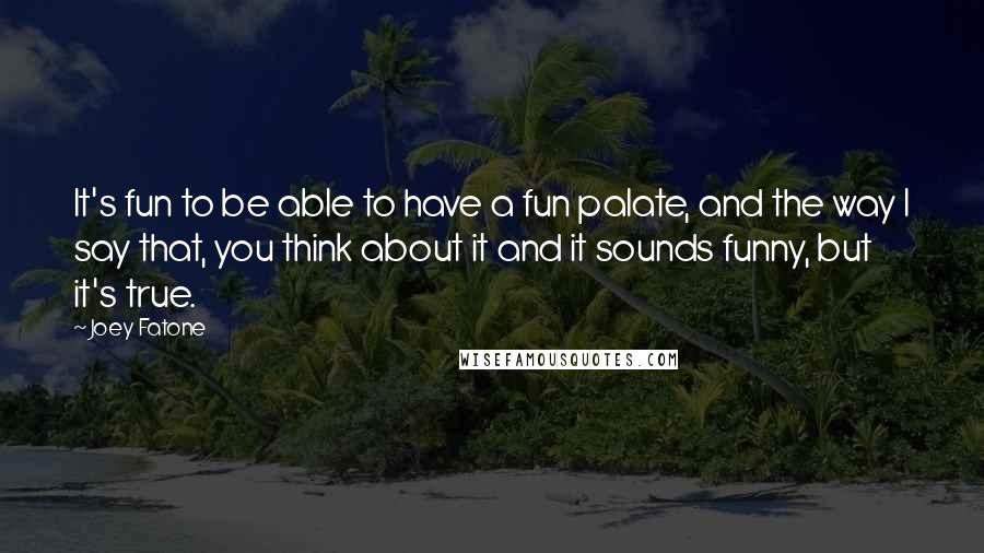 Joey Fatone quotes: It's fun to be able to have a fun palate, and the way I say that, you think about it and it sounds funny, but it's true. Joey Fatone quotes: It's fun to be able to have a fun palate, and the way I say that, you think about it and it sounds funny, but it's true.