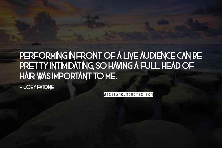 Joey Fatone quotes: Performing in front of a live audience can be pretty intimidating, so having a full head of hair was important to me. Joey Fatone quotes: Performing in front of a live audience can be pretty intimidating, so having a full head of hair was important to me.
