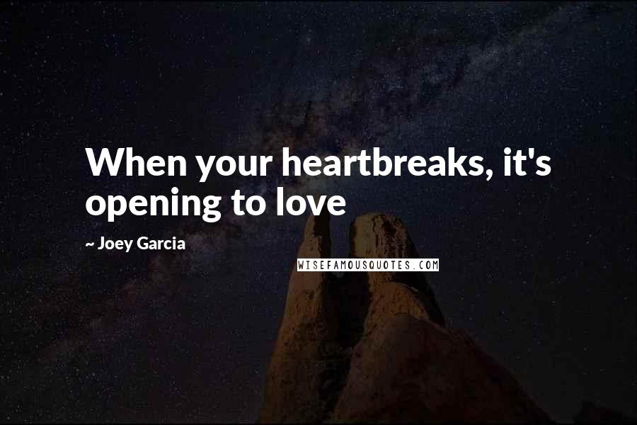 Joey Garcia quotes: When your heartbreaks, it's opening to love