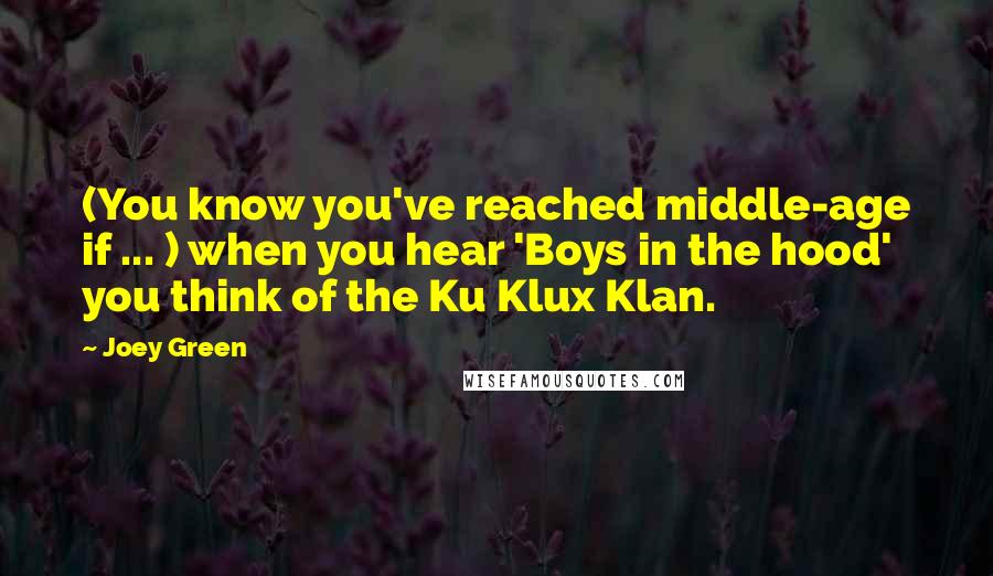 Joey Green quotes: (You know you've reached middle-age if ... ) when you hear 'Boys in the hood' you think of the Ku Klux Klan. Joey Green quotes: (You know you've reached middle-age if ... ) when you hear 'Boys in the hood' you think of the Ku Klux Klan.