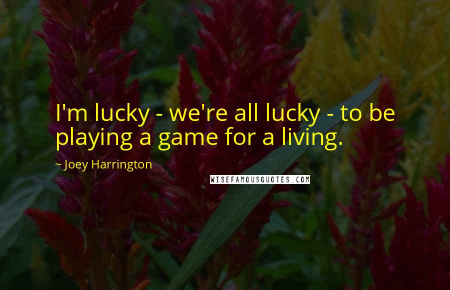 Joey Harrington quotes: I'm lucky - we're all lucky - to be playing a game for a living.