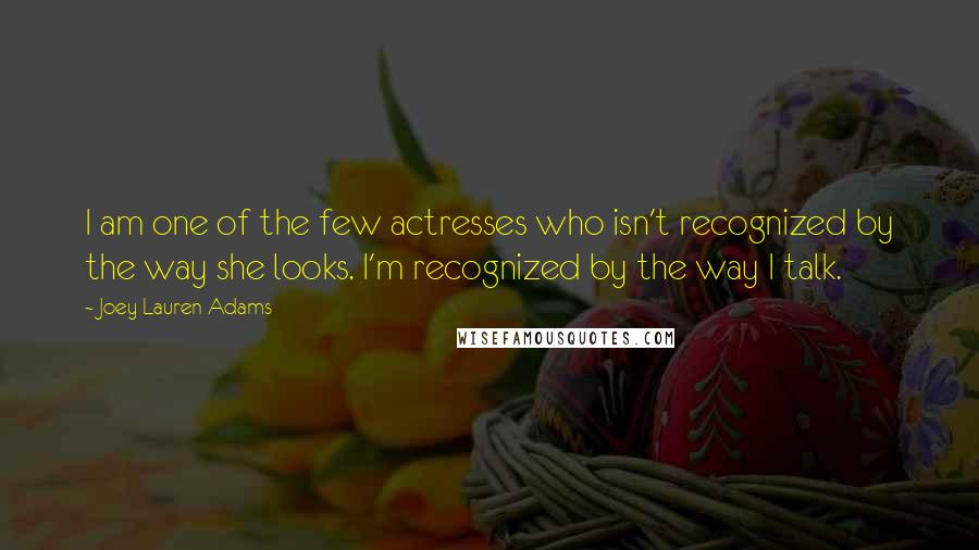 Joey Lauren Adams quotes: I am one of the few actresses who isn't recognized by the way she looks. I'm recognized by the way I talk.