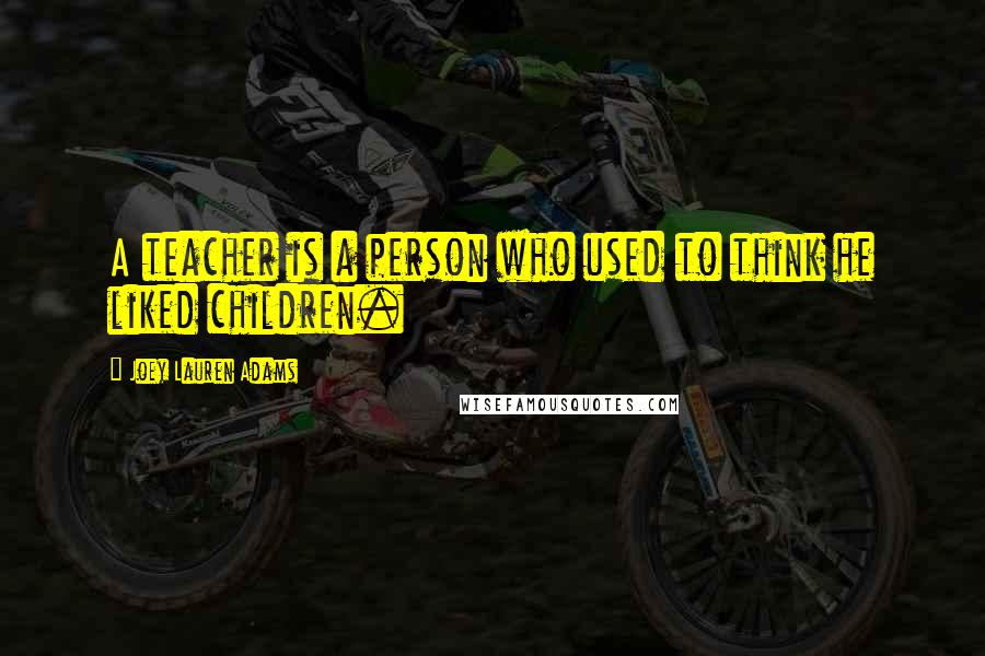 Joey Lauren Adams quotes: A teacher is a person who used to think he liked children.