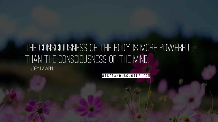 Joey Lawsin quotes: The consciousness of the body is more powerful than the consciousness of the mind.