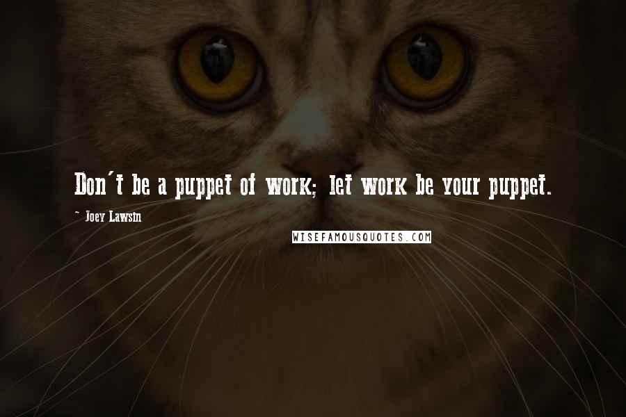 Joey Lawsin quotes: Don't be a puppet of work; let work be your puppet.