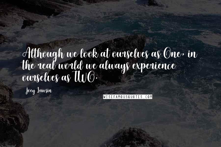 Joey Lawsin quotes: Although we look at ourselves as One, in the real world we always experience ourselves as TWO.