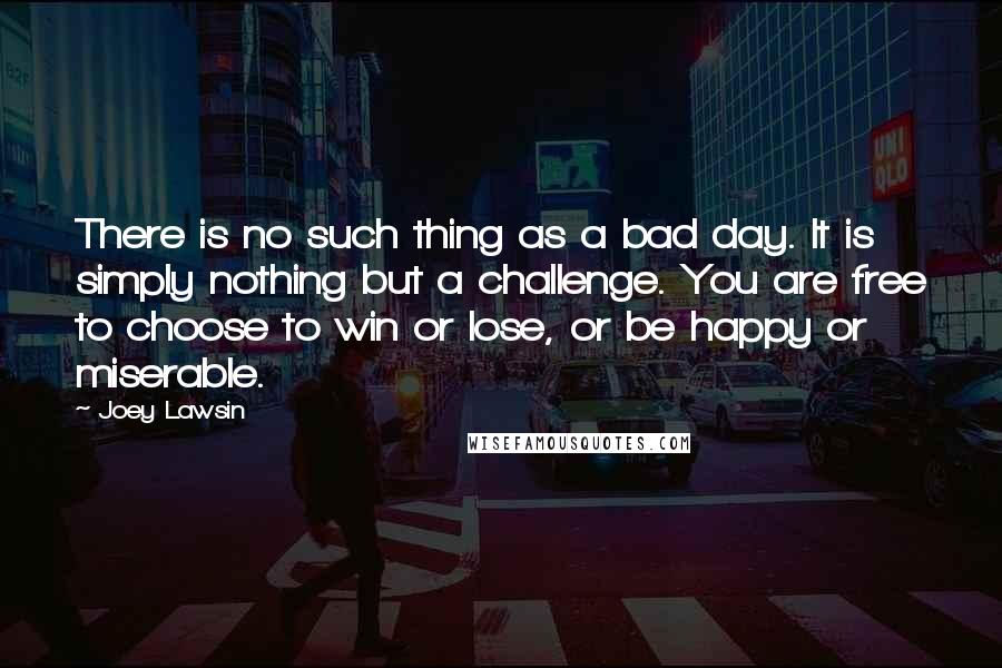 Joey Lawsin quotes: There is no such thing as a bad day. It is simply nothing but a challenge. You are free to choose to win or lose, or be happy or miserable.