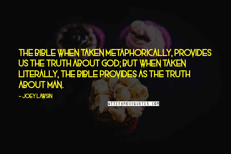 Joey Lawsin quotes: The bible when taken metaphorically, provides us the truth about god; but when taken literally, the bible provides as the truth about man.