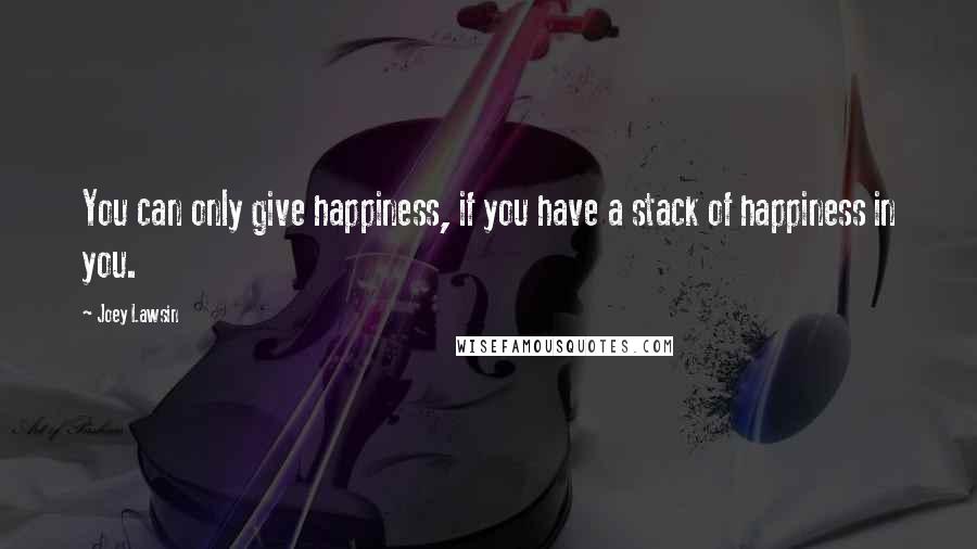 Joey Lawsin quotes: You can only give happiness, if you have a stack of happiness in you.