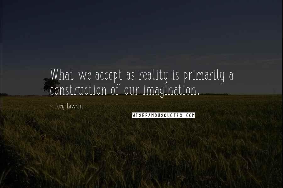 Joey Lawsin quotes: What we accept as reality is primarily a construction of our imagination.