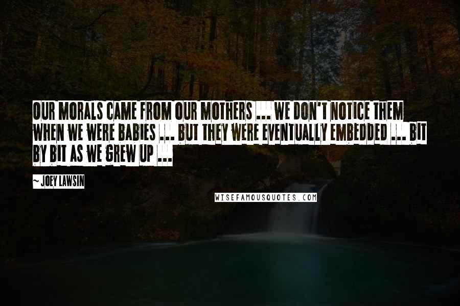 Joey Lawsin quotes: Our morals came from our mothers ... we don't notice them when we were babies ... but they were eventually embedded ... bit by bit as we grew up ...