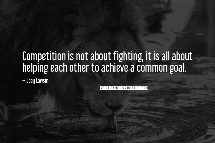 Joey Lawsin quotes: Competition is not about fighting, it is all about helping each other to achieve a common goal.