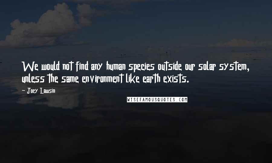 Joey Lawsin quotes: We would not find any human species outside our solar system, unless the same environment like earth exists.