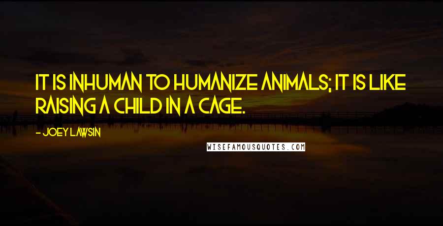 Joey Lawsin quotes: It is inhuman to humanize animals; it is like raising a child in a cage.