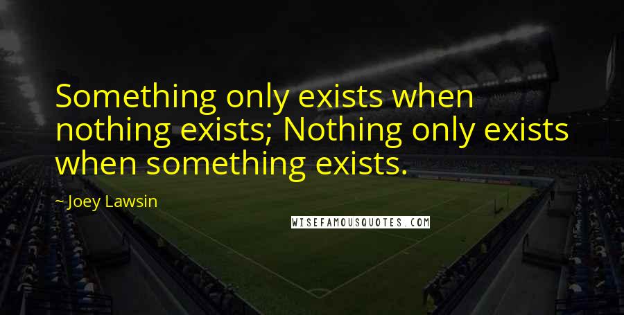 Joey Lawsin quotes: Something only exists when nothing exists; Nothing only exists when something exists.