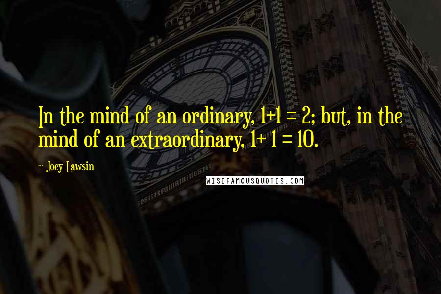 Joey Lawsin quotes: In the mind of an ordinary, 1+1 = 2; but, in the mind of an extraordinary, 1+ 1 = 10.