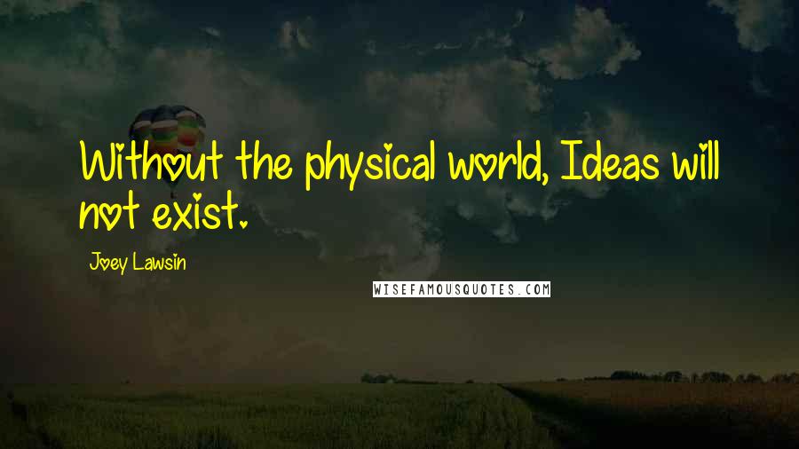 Joey Lawsin quotes: Without the physical world, Ideas will not exist.