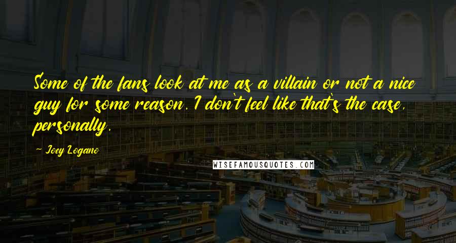 Joey Logano quotes: Some of the fans look at me as a villain or not a nice guy for some reason. I don't feel like that's the case, personally.