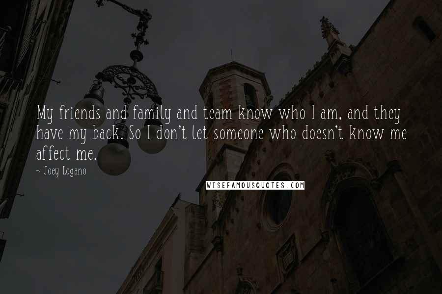 Joey Logano quotes: My friends and family and team know who I am, and they have my back. So I don't let someone who doesn't know me affect me.