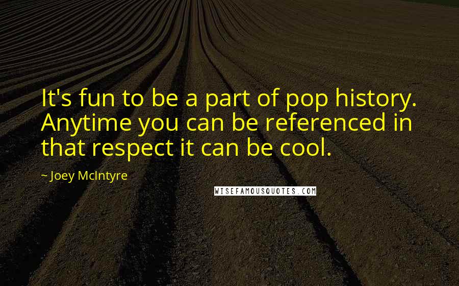 Joey McIntyre quotes: It's fun to be a part of pop history. Anytime you can be referenced in that respect it can be cool.