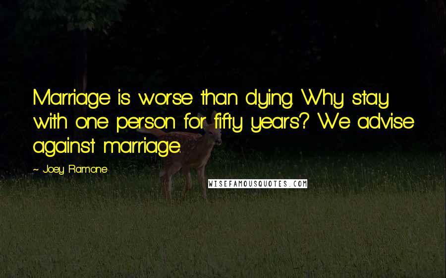 Joey Ramone quotes: Marriage is worse than dying. Why stay with one person for fifty years? We advise against marriage.