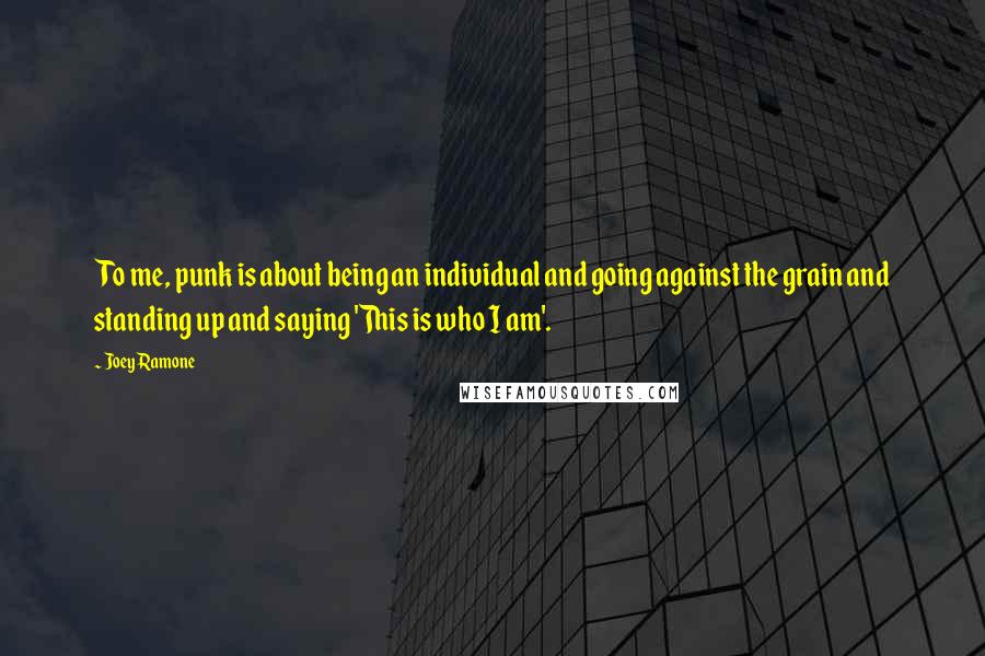 Joey Ramone quotes: To me, punk is about being an individual and going against the grain and standing up and saying 'This is who I am'.