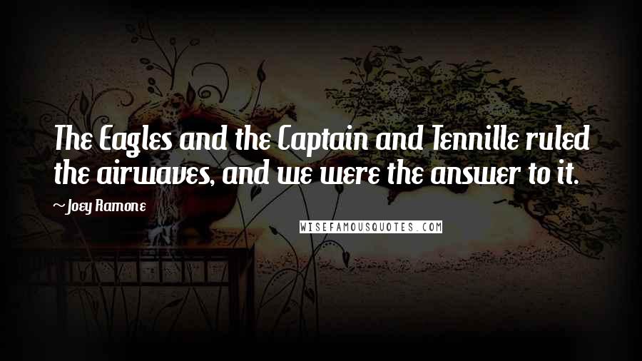 Joey Ramone quotes: The Eagles and the Captain and Tennille ruled the airwaves, and we were the answer to it.