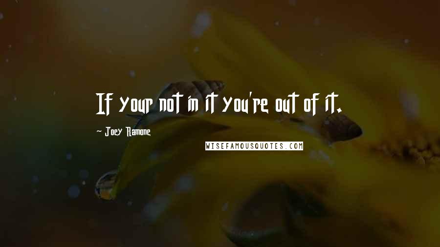 Joey Ramone quotes: If your not in it you're out of it.
