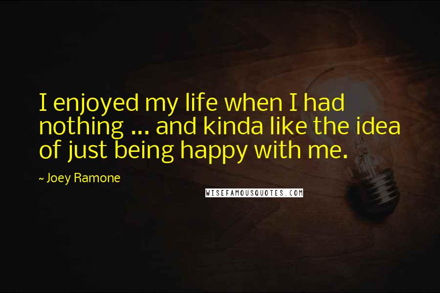 Joey Ramone quotes: I enjoyed my life when I had nothing ... and kinda like the idea of just being happy with me.