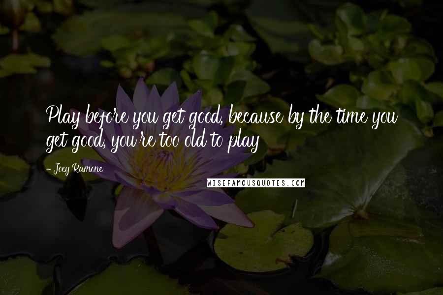 Joey Ramone quotes: Play before you get good, because by the time you get good, you're too old to play