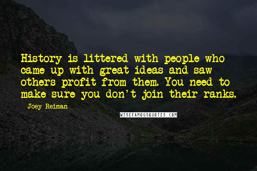 Joey Reiman quotes: History is littered with people who came up with great ideas and saw others profit from them. You need to make sure you don't join their ranks.