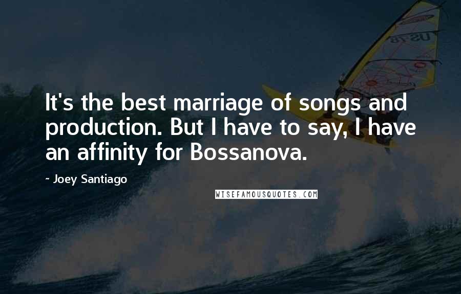 Joey Santiago quotes: It's the best marriage of songs and production. But I have to say, I have an affinity for Bossanova.