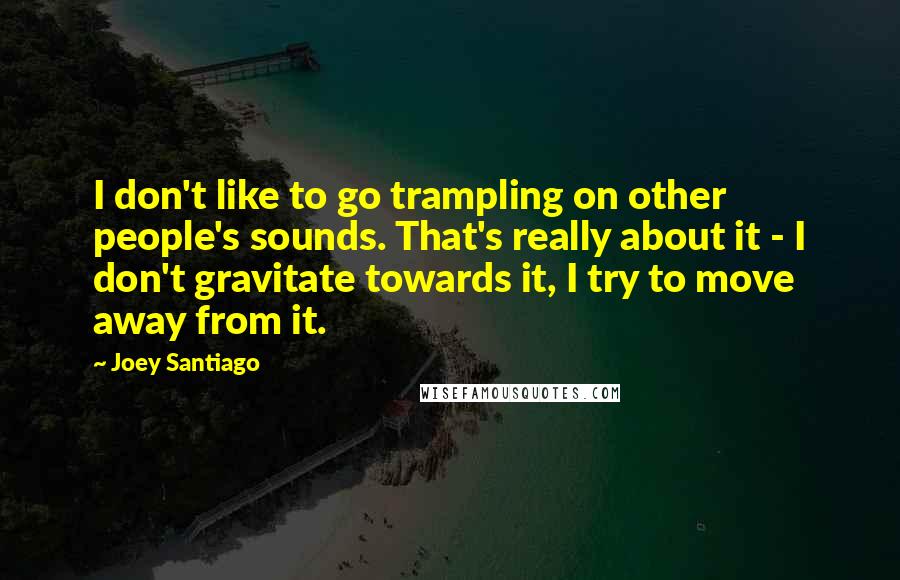 Joey Santiago quotes: I don't like to go trampling on other people's sounds. That's really about it - I don't gravitate towards it, I try to move away from it.