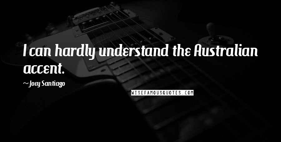 Joey Santiago quotes: I can hardly understand the Australian accent.