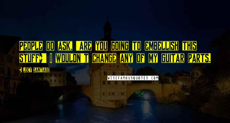 Joey Santiago quotes: People do ask, 'Are you going to embellish this stuff?' I wouldn't change any of my guitar parts.